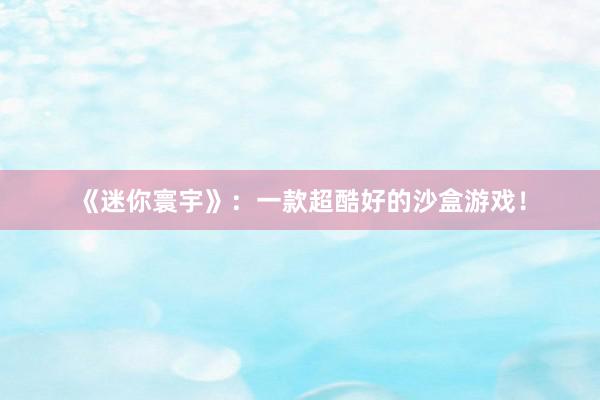 《迷你寰宇》：一款超酷好的沙盒游戏！