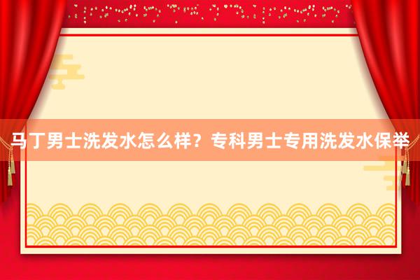 马丁男士洗发水怎么样？专科男士专用洗发水保举