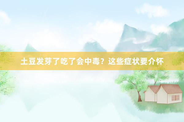 土豆发芽了吃了会中毒？这些症状要介怀