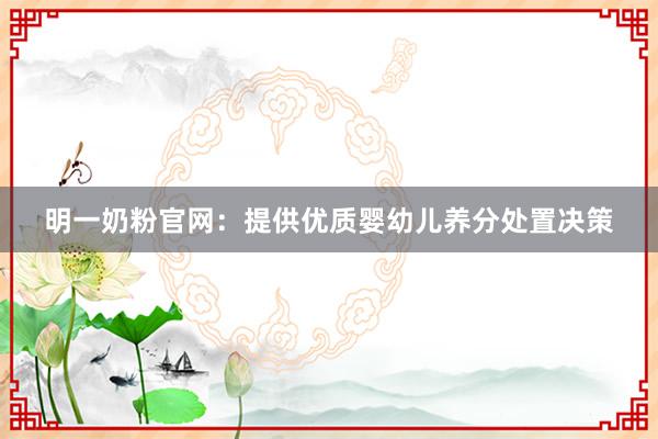 明一奶粉官网：提供优质婴幼儿养分处置决策