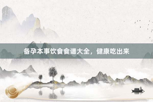 备孕本事饮食食谱大全，健康吃出来