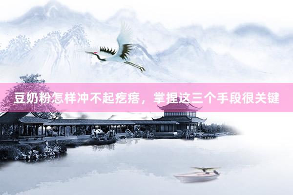 豆奶粉怎样冲不起疙瘩，掌捏这三个手段很关键