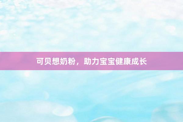 可贝想奶粉，助力宝宝健康成长